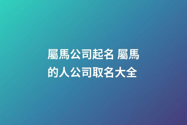 屬馬公司起名 屬馬的人公司取名大全-第1張-公司起名-玄機派